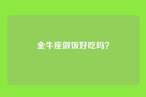 金牛座做饭好吃吗？