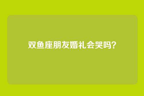 双鱼座朋友婚礼会哭吗？