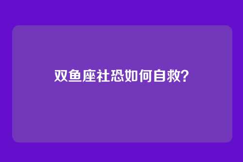 双鱼座社恐如何自救？