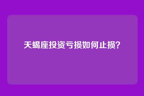 天蝎座投资亏损如何止损？