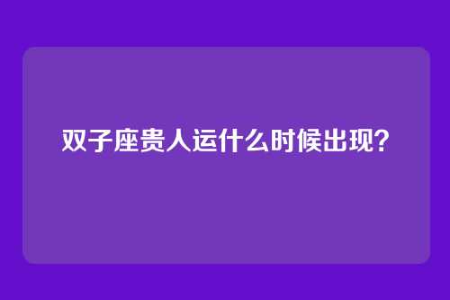 双子座贵人运什么时候出现？