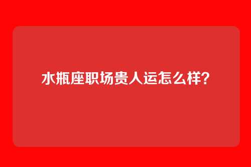 水瓶座职场贵人运怎么样？