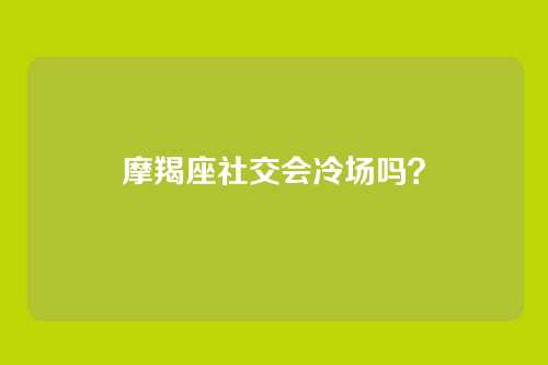 摩羯座社交会冷场吗？