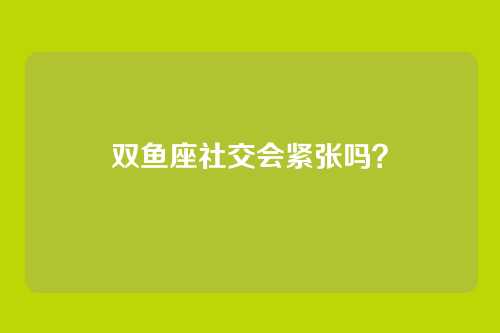 双鱼座社交会紧张吗？