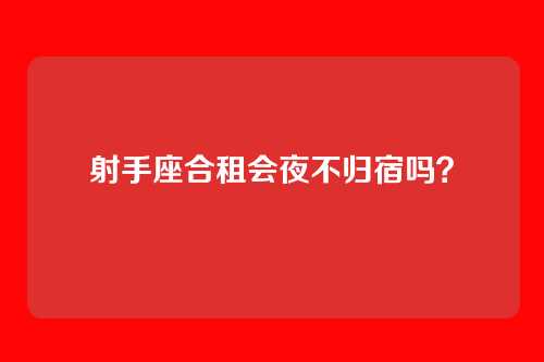 射手座合租会夜不归宿吗？