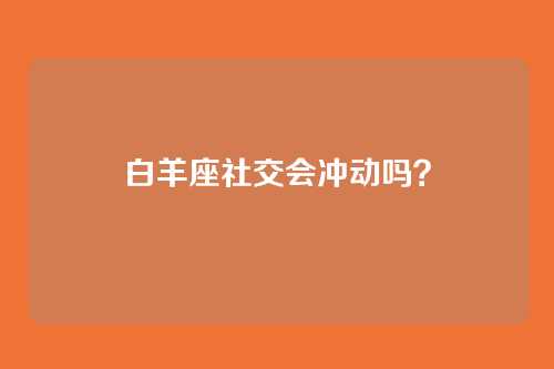 白羊座社交会冲动吗？