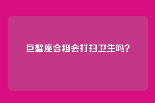 巨蟹座合租会打扫卫生吗？