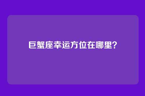 巨蟹座幸运方位在哪里?