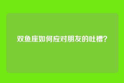 双鱼座如何应对朋友的吐槽？
