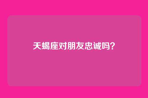 天蝎座对朋友忠诚吗？