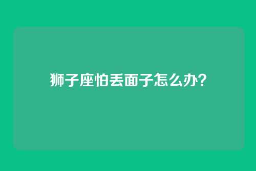 狮子座怕丢面子怎么办？