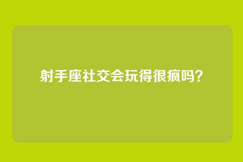 射手座社交会玩得很疯吗？