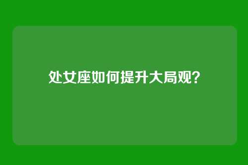 处女座如何提升大局观？