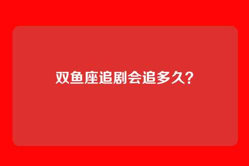 双鱼座追剧会追多久？