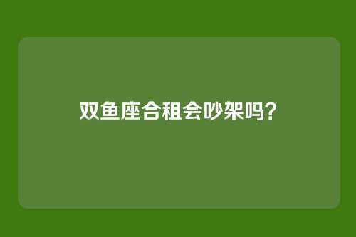 双鱼座合租会吵架吗?