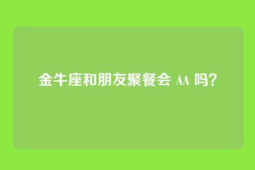 金牛座和朋友聚餐会 AA 吗？
