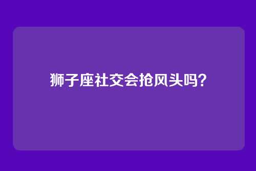 狮子座社交会抢风头吗？
