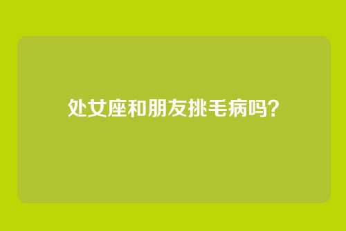 处女座和朋友挑毛病吗？