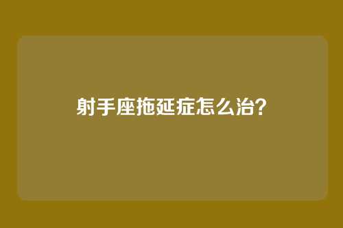 射手座拖延症怎么治？