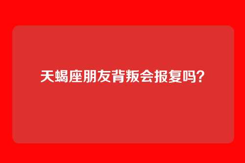 天蝎座朋友背叛会报复吗？