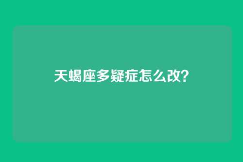 天蝎座多疑症怎么改？