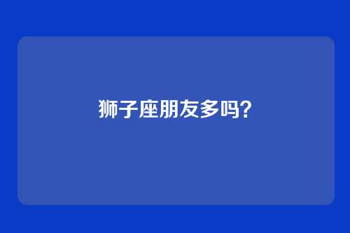 狮子座朋友多吗？