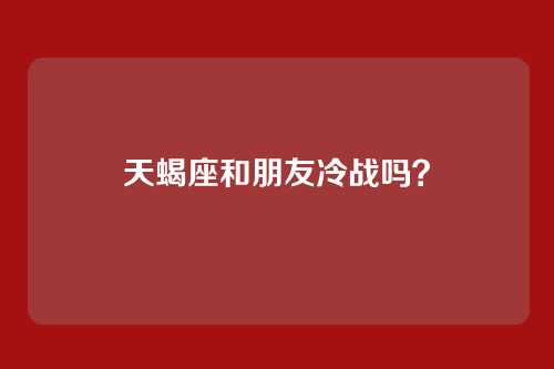 天蝎座和朋友冷战吗?
