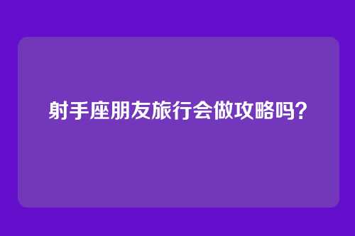 射手座朋友旅行会做攻略吗？