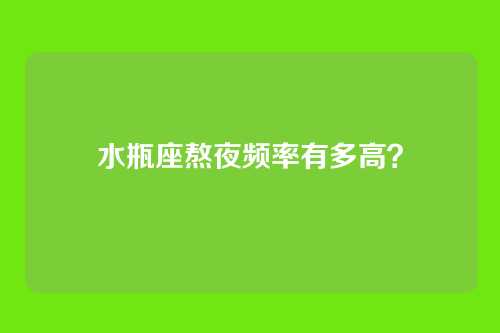 水瓶座熬夜频率有多高？