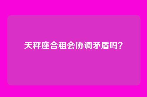 天秤座合租会协调矛盾吗？