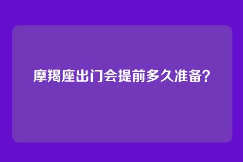 摩羯座出门会提前多久准备？