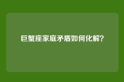 巨蟹座家庭矛盾如何化解？
