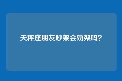 天秤座朋友吵架会劝架吗？