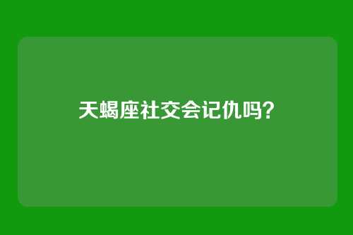 天蝎座社交会记仇吗？