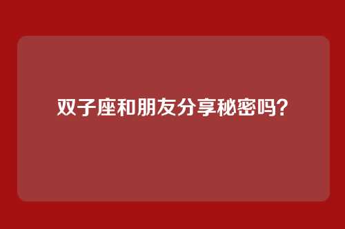 双子座和朋友分享秘密吗？