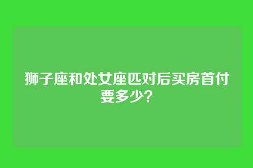 狮子座和处女座匹对后买房首付要多少？