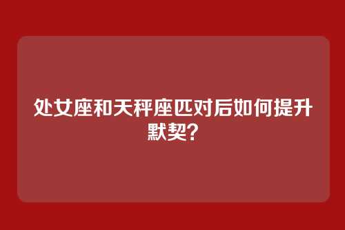 处女座和天秤座匹对后如何提升默契？