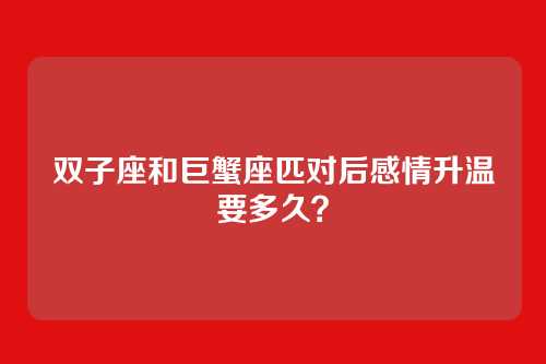 双子座和巨蟹座匹对后感情升温要多久？