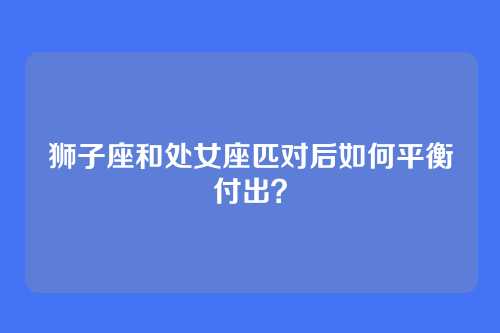 狮子座和处女座匹对后如何平衡付出？