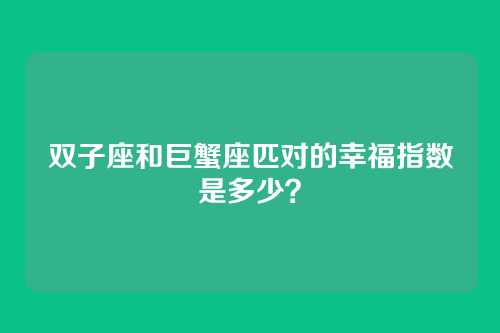 双子座和巨蟹座匹对的幸福指数是多少？