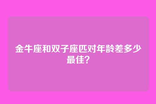 金牛座和双子座匹对年龄差多少最佳？