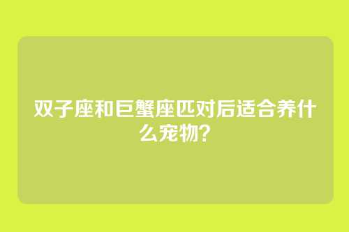 双子座和巨蟹座匹对后适合养什么宠物？