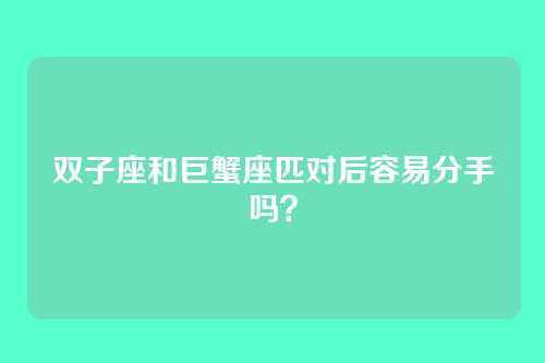 双子座和巨蟹座匹对后容易分手吗？