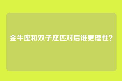 金牛座和双子座匹对后谁更理性?