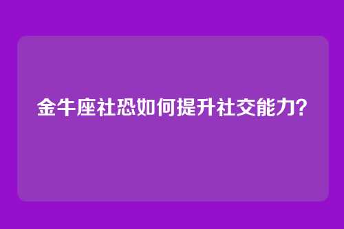 金牛座社恐如何提升社交能力？