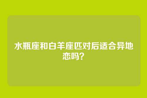 水瓶座和白羊座匹对后适合异地恋吗？
