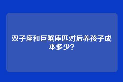 双子座和巨蟹座匹对后养孩子成本多少？
