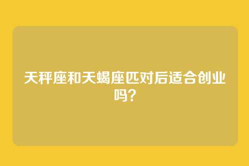 天秤座和天蝎座匹对后适合创业吗？