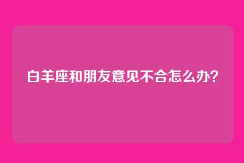 白羊座和朋友意见不合怎么办？