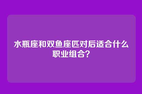 水瓶座和双鱼座匹对后适合什么职业组合？